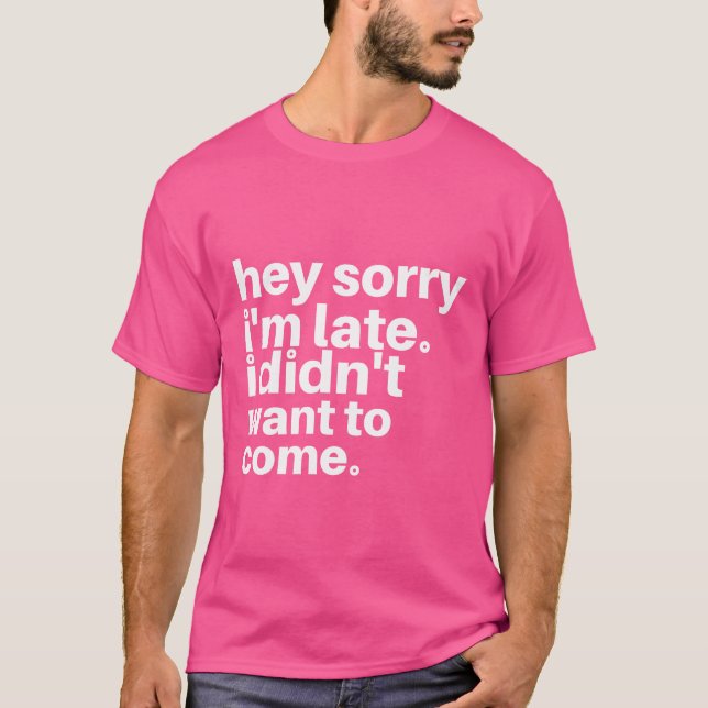 Hey Sorry I'm Late. I Didn't Want to Come T-Shirt (Front)