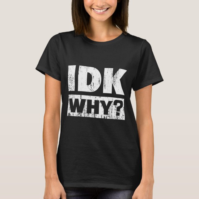 Hilariously Funny Tees For Idk Why_ I Don't Know_  (Front)