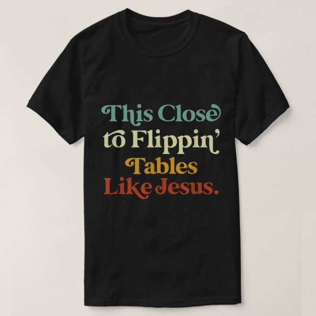 his Close To Flippin Tables Like Jesus Funny  T-Shirt (Design Front)