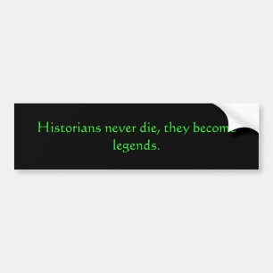 Historians never die, they become legends. bumper sticker