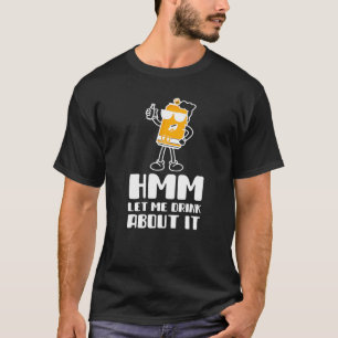 Hmm Let Me Drink About It Funny Drinking For Men o T-Shirt