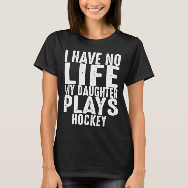 Hockey Parent I Have No Life My Daughter Plays Hoc T-Shirt (Front)