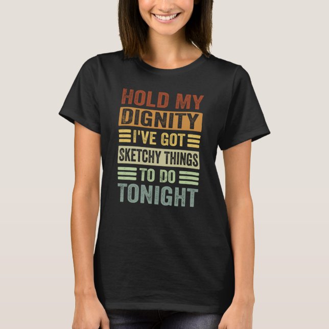 Hold My Dignity I've Got Sketchy Things To Do Toni T-Shirt (Front)