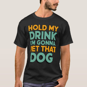 Hold My Drink I'm Gonna Go Pet That Dog Funny Sarc T-Shirt