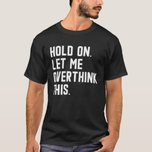 Hold On Let Me Overthink This sarcastic quote 6 T-Shirt
