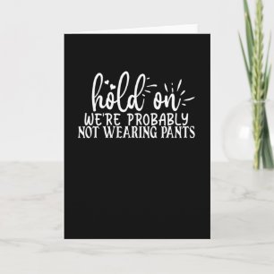 hold on we're probably not wearing pants card