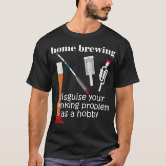 Home Brewing Disguise Your Drinking Problem as a H T-Shirt