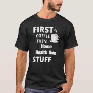 Home Health Aide First Coffee Then Job Stuff T-Shirt