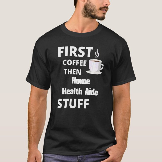 Home Health Aide First Coffee Then Job Stuff T-Shirt (Front)