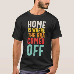 Home Is Where The Bra Comes Off T-Shirt
