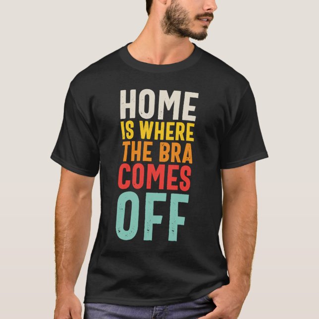 Home Is Where The Bra Comes Off T-Shirt (Front)