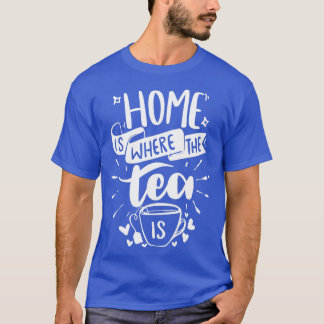 Home is Where The Tea is Funny Tea Quotes 1 T-Shirt