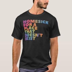 Homesick for a place that doesn't exist T-Shirt