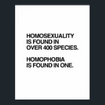 HOMOSEXUALITY IS FOUND IN 400 SPECIES POSTER<br><div class="desc">Shirtuosity.com - Humourous Tees & Apparel Shop Cool and Kitschy Shirts,  Retro Designs,  Funny Gear,  Humour Tees,  Hilarious Hoodies,  Cool Bumper Stickers,  Buttons,  Magnets and more in our store.   http://www.Shirtuosity.com</div>