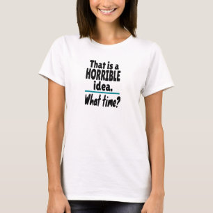 HORRIBLE Idea, What Time? Funny Sarcastic Joke T-Shirt