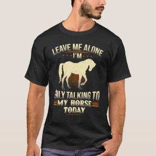 Horse Leave Me Alone Im Only Talking To My Horse T T-Shirt
