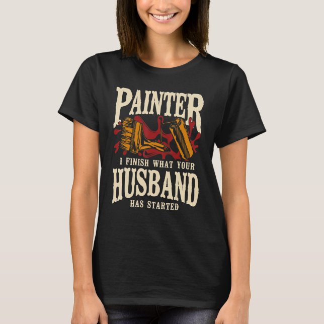 House Painter Decorator Painter I Finish What Your T-Shirt (Front)