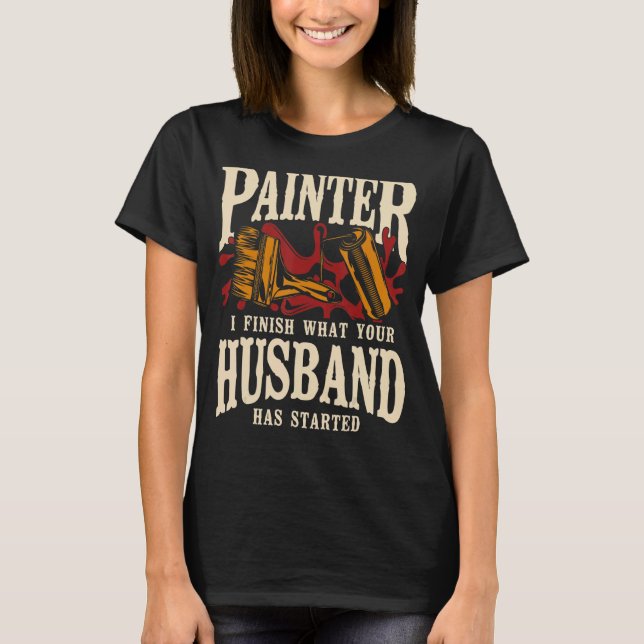 House Painter Decorator Painter I Finish What Your T-Shirt (Front)