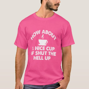 How About A Nice Cup Of Shut The Hell Up T-Shirt