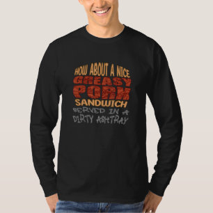 How About A Nice Greasy Pork Sandwich Served Dirty T-Shirt