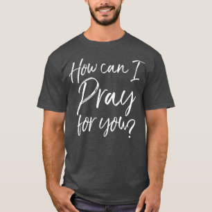 How Can I Pray for You  Christian Prayer Gift T-Shirt