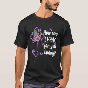 How Can I Pray For You Today Christian Jesus Cross T-Shirt