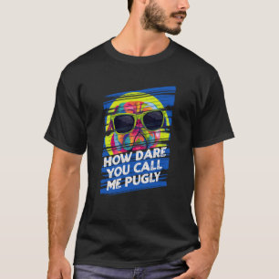 How Dare You Call Me Pugly Pug Humour Dutch Bulldo T-Shirt