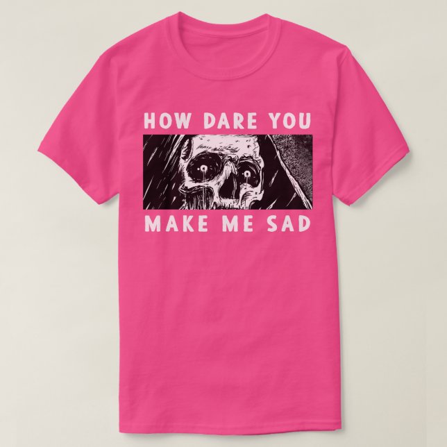How dare you make me sad T-Shirt (Design Front)