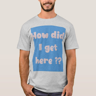How did I get Here (underbase edition) T-Shirt