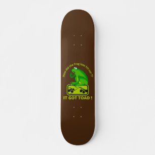 HOW DID THE FROG LOSE HIS CAR ? IT GOT TOAD ! SKATEBOARD