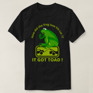 HOW DID THE FROG LOSE HIS CAR ? IT GOT TOAD ! T-Shirt