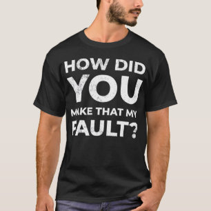 HOW DID YOU MAKEHAT MY FAULT Sarcastic Blame Quote T-Shirt