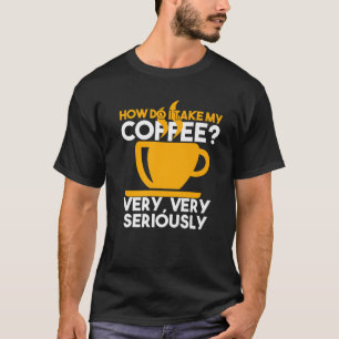 How Do I Take My Coffee? Seriously Lover Gift Caff T-Shirt