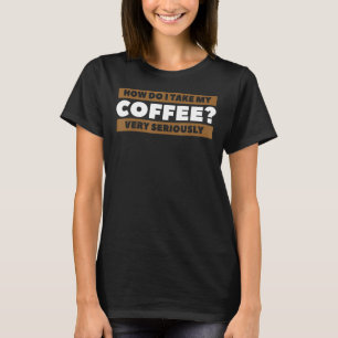 How Do I Take My Coffee Very Seriously Caffeine 1 T-Shirt