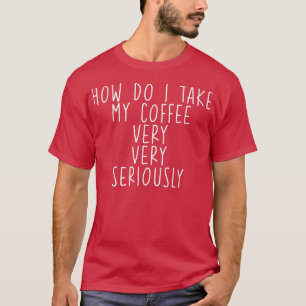 How Do I Take My Coffee, Very, Very Seriously -- T-Shirt