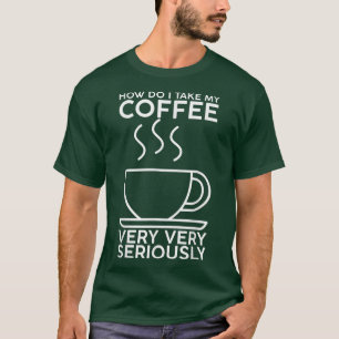 How Do I Take My Coffee, Very, Very Seriously T-Shirt