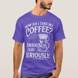 How Do Iake My Coffee Very Seriously Funny Coffee  T-Shirt