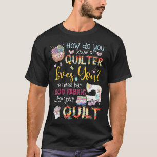 How Do You Know A Quilter Loves You She Uses Her G T-Shirt
