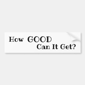 How GOOD Can It Get? bumper sticker