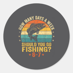How Many Days A Week Should You Go Fishing 6 7 Fis Classic Round Sticker