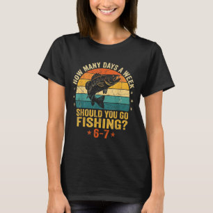 How Many Days A Week Should You Go Fishing 6 7 Fis T-Shirt