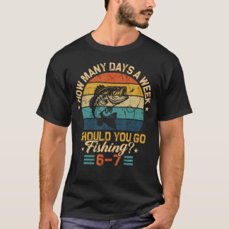 How Many Days A Week Should You Go Fishing 6 7 Fis T-Shirt