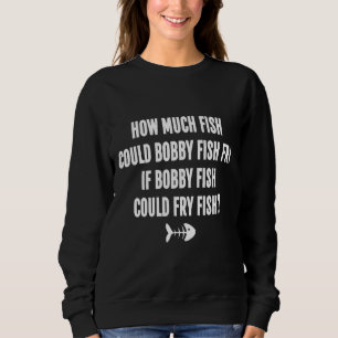 How Much Fish Could Bobby Fish Fry If Bobby Fish C Sweatshirt
