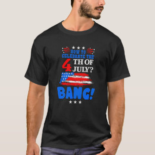 How To Celebrate 4th Of July Bang Patriotic Day T-Shirt