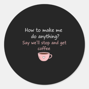 How To Make Me Do Anything Say We'll Stop And Get  Classic Round Sticker