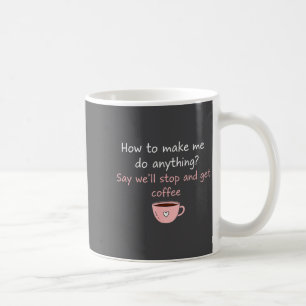 How To Make Me Do Anything Say We'll Stop And Get Coffee Mug