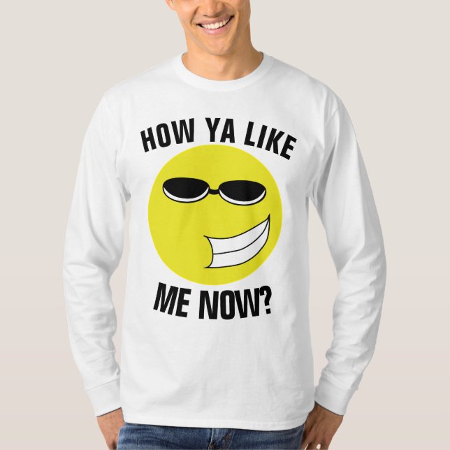 HOW YA LIKE ME NOW? Funny T-Shirts (Front)