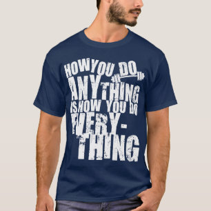 How You Do Anything Is How You Do Everything T-Shirt