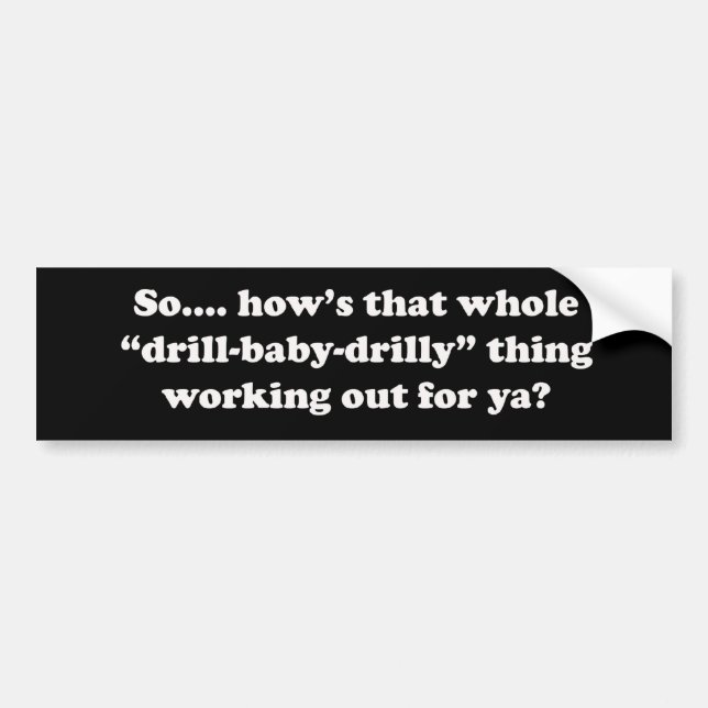 How's that drill baby drilly thing working for ya? bumper sticker (Front)