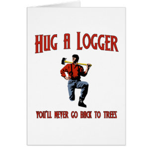 Hug A Logger. You'll Never Go Back To Trees.